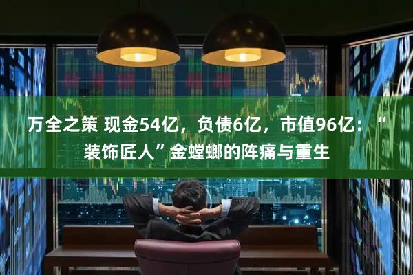 万全之策 现金54亿，负债6亿，市值96亿：“装饰匠人”金螳螂的阵痛与重生