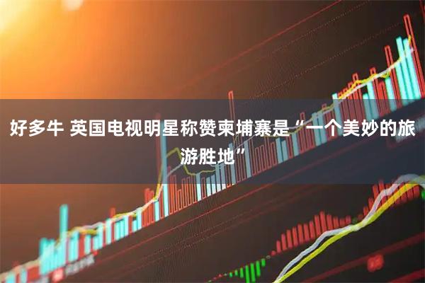 好多牛 英国电视明星称赞柬埔寨是“一个美妙的旅游胜地”