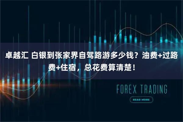 卓越汇 白银到张家界自驾路游多少钱？油费+过路费+住宿，总花费算清楚！