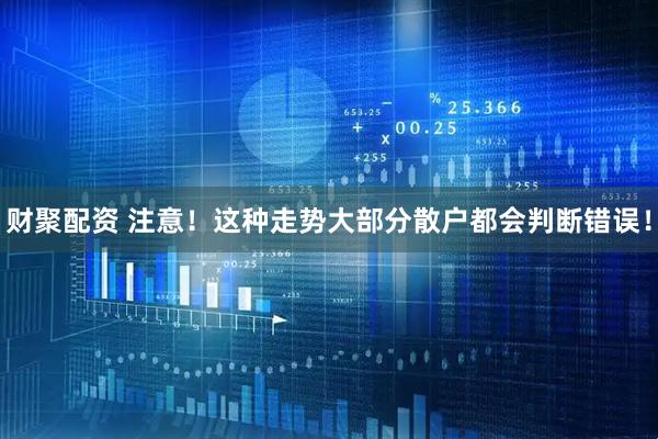 财聚配资 注意！这种走势大部分散户都会判断错误！