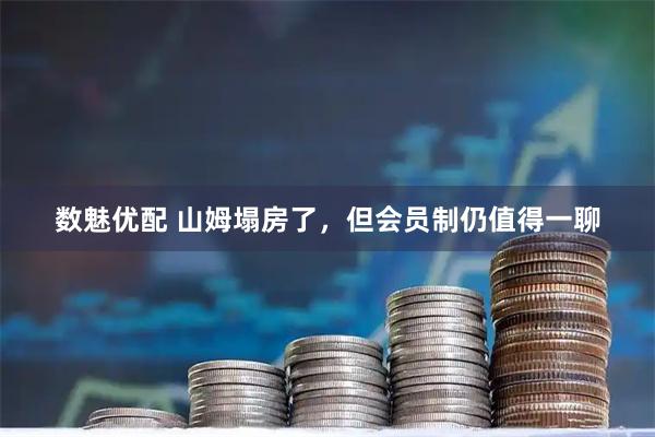 数魅优配 山姆塌房了，但会员制仍值得一聊