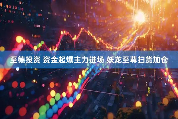 至德投资 资金起爆主力进场 妖龙至尊扫货加仓