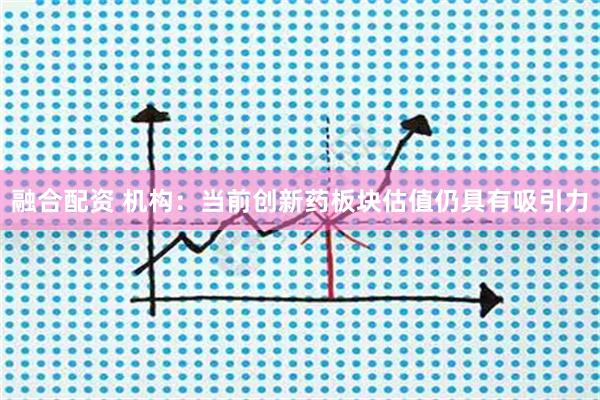 融合配资 机构：当前创新药板块估值仍具有吸引力