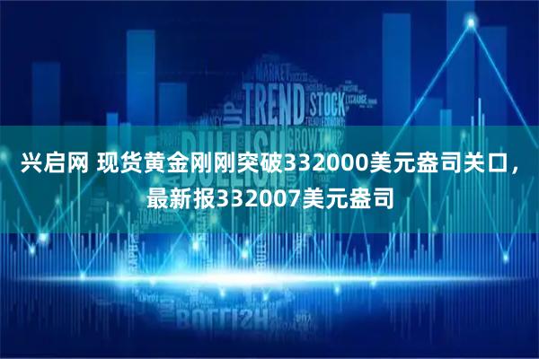 兴启网 现货黄金刚刚突破332000美元盎司关口，最新报332007美元盎司