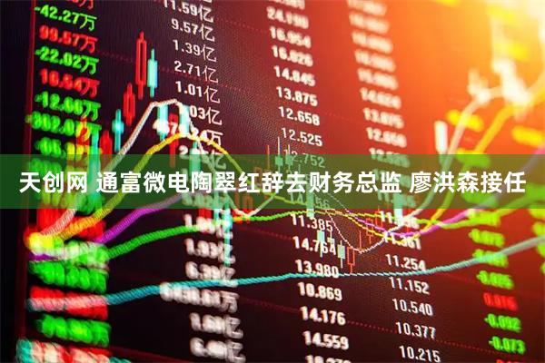 天创网 通富微电陶翠红辞去财务总监 廖洪森接任