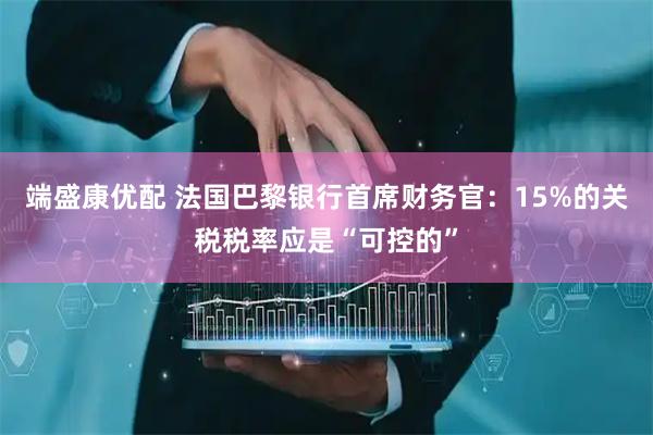 端盛康优配 法国巴黎银行首席财务官：15%的关税税率应是“可控的”