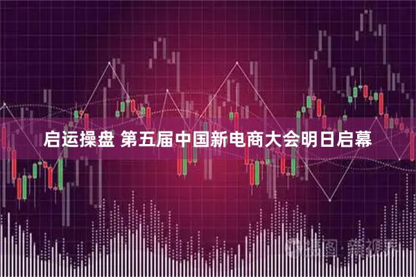 启运操盘 第五届中国新电商大会明日启幕