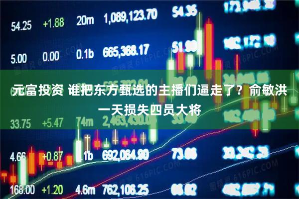 元富投资 谁把东方甄选的主播们逼走了？俞敏洪一天损失四员大将