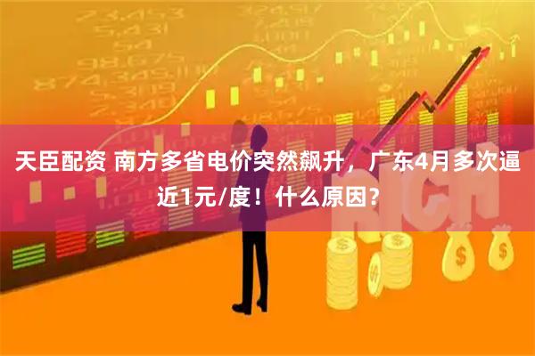 天臣配资 南方多省电价突然飙升，广东4月多次逼近1元/度！什么原因？