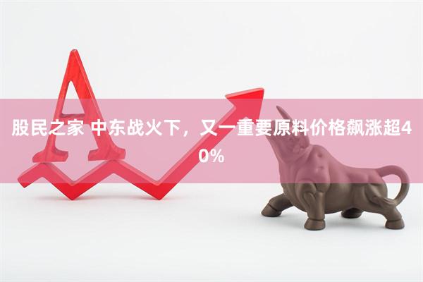 股民之家 中东战火下，又一重要原料价格飙涨超40%