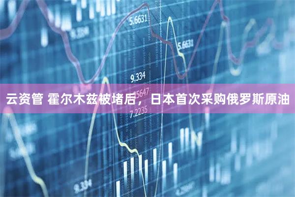云资管 霍尔木兹被堵后，日本首次采购俄罗斯原油