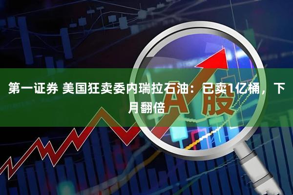 第一证券 美国狂卖委内瑞拉石油：已卖1亿桶，下月翻倍