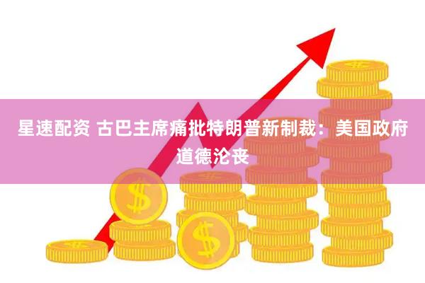 星速配资 古巴主席痛批特朗普新制裁：美国政府道德沦丧