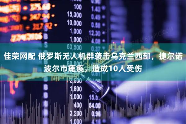 佳荣网配 俄罗斯无人机群袭击乌克兰西部，捷尔诺波尔市瘫痪，造成10人受伤