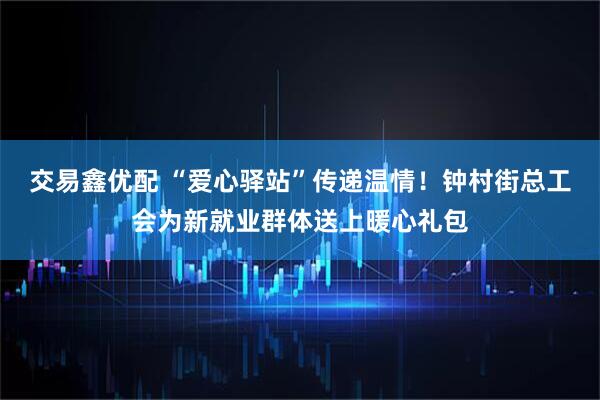 交易鑫优配 “爱心驿站”传递温情！钟村街总工会为新就业群体送上暖心礼包