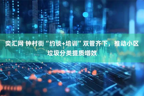 奕汇网 钟村街“约谈+培训”双管齐下，推动小区垃圾分类提质增效