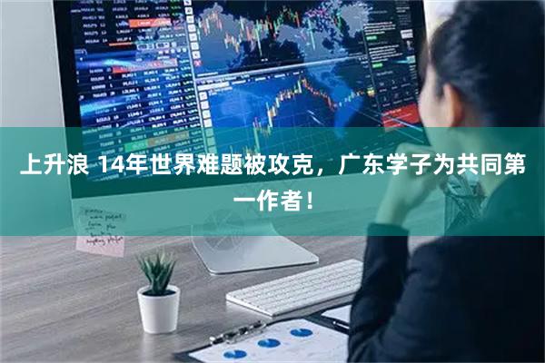 上升浪 14年世界难题被攻克，广东学子为共同第一作者！