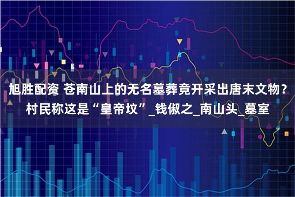 旭胜配资 苍南山上的无名墓葬竟开采出唐末文物？村民称这是“皇帝坟”_钱俶之_南山头_墓室