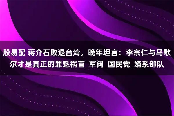 股易配 蒋介石败退台湾，晚年坦言：李宗仁与马歇尔才是真正的罪魁祸首_军阀_国民党_嫡系部队