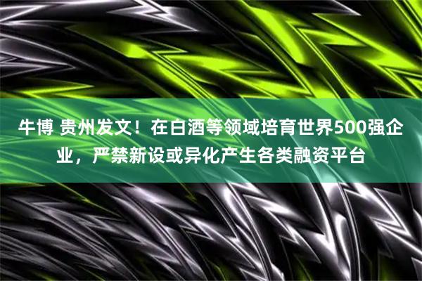牛博 贵州发文！在白酒等领域培育世界500强企业，严禁新设或异化产生各类融资平台