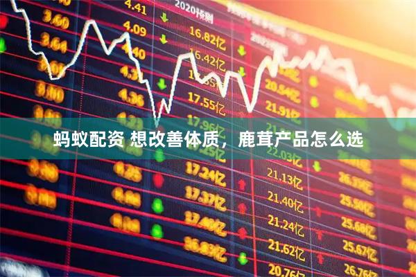 蚂蚁配资 想改善体质，鹿茸产品怎么选