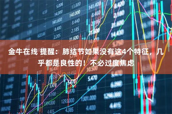 金牛在线 提醒：肺结节如果没有这4个特征，几乎都是良性的！不必过度焦虑