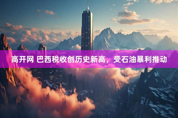 高开网 巴西税收创历史新高，受石油暴利推动