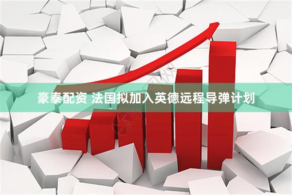 豪泰配资 法国拟加入英德远程导弹计划
