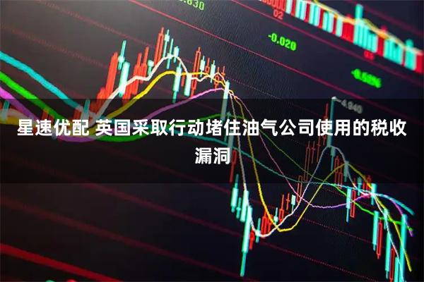 星速优配 英国采取行动堵住油气公司使用的税收漏洞
