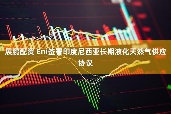 展鹏配资 Eni签署印度尼西亚长期液化天然气供应协议