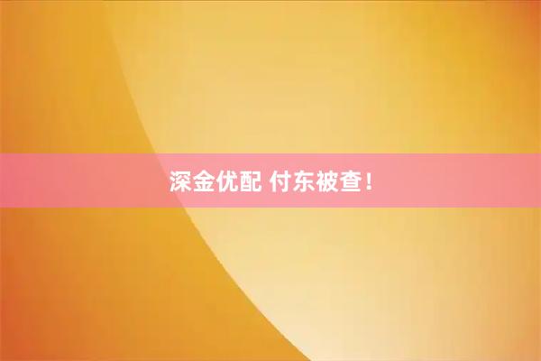 深金优配 付东被查！