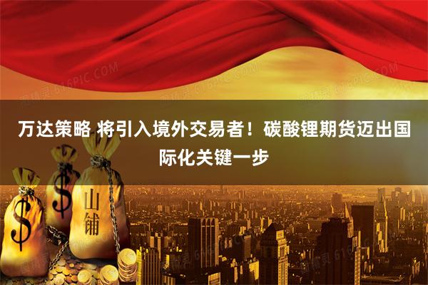 万达策略 将引入境外交易者！碳酸锂期货迈出国际化关键一步
