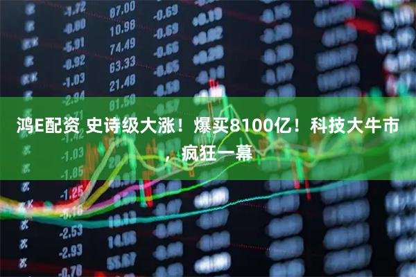 鸿E配资 史诗级大涨！爆买8100亿！科技大牛市，疯狂一幕
