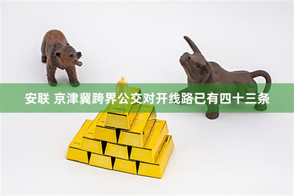 安联 京津冀跨界公交对开线路已有四十三条