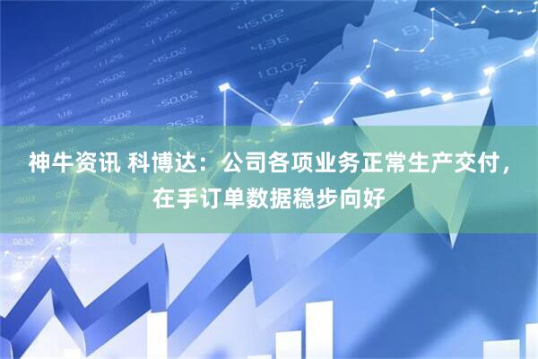 神牛资讯 科博达：公司各项业务正常生产交付，在手订单数据稳步向好