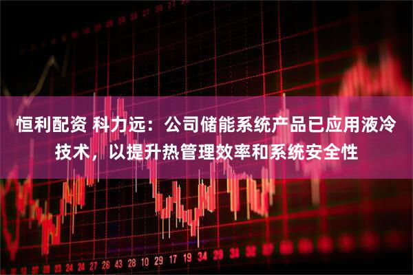 恒利配资 科力远：公司储能系统产品已应用液冷技术，以提升热管理效率和系统安全性