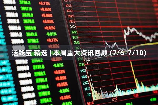 送钱宝 精选 | 本周重大资讯回顾 (7/6-7/10)