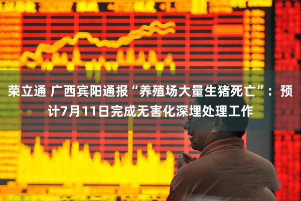 荣立通 广西宾阳通报“养殖场大量生猪死亡”：预计7月11日完成无害化深埋处理工作