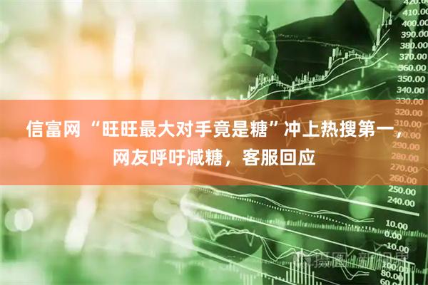 信富网 “旺旺最大对手竟是糖”冲上热搜第一，网友呼吁减糖，客服回应