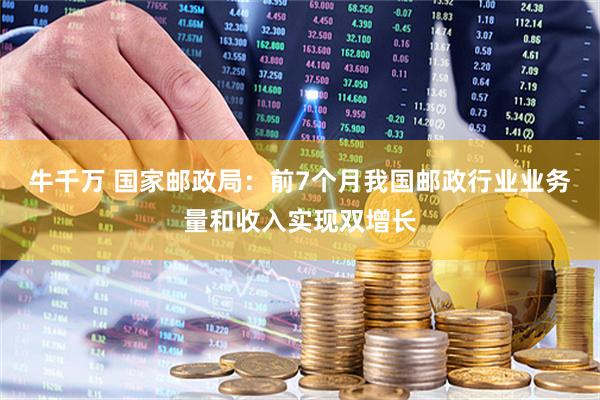 牛千万 国家邮政局：前7个月我国邮政行业业务量和收入实现双增长