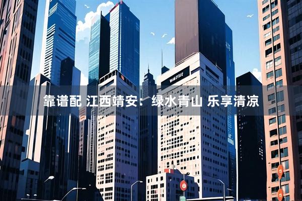 靠谱配 江西靖安：绿水青山 乐享清凉