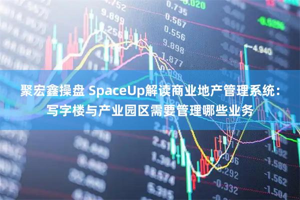 聚宏鑫操盘 SpaceUp解读商业地产管理系统：写字楼与产业园区需要管理哪些业务