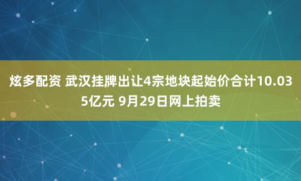 炫多配资 武汉挂牌出让4宗地块起始价合计10.035亿元 9月29日网上拍卖